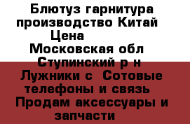 Блютуз-гарнитура производство Китай › Цена ­ 2 000 - Московская обл., Ступинский р-н, Лужники с. Сотовые телефоны и связь » Продам аксессуары и запчасти   